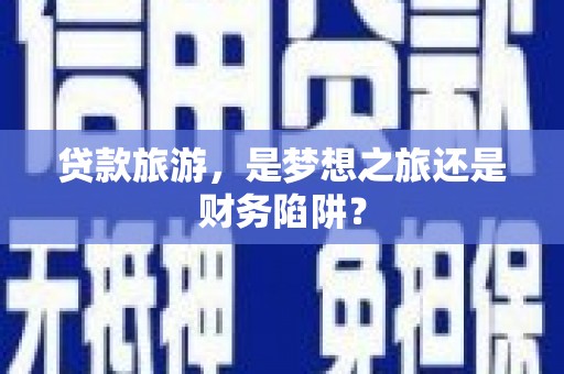 石鼓贷款旅游，是梦想之旅还是财务陷阱？