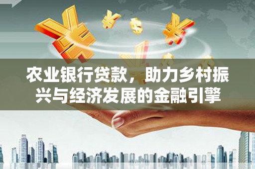 石鼓农业银行贷款，助力乡村振兴与经济发展的金融引擎