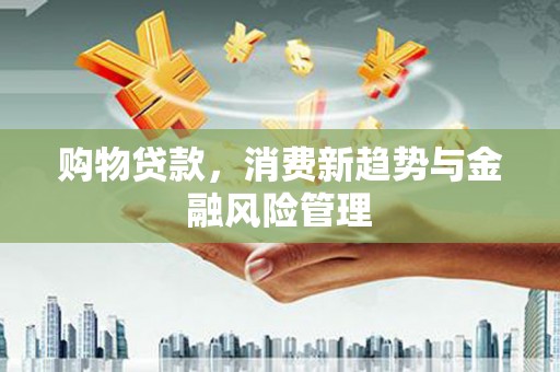 石鼓购物贷款，消费新趋势与金融风险管理