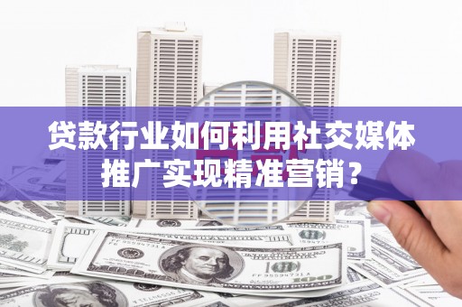 石鼓贷款行业如何利用社交媒体推广实现精准营销？