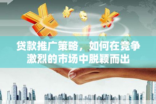 石鼓贷款推广策略，如何在竞争激烈的市场中脱颖而出