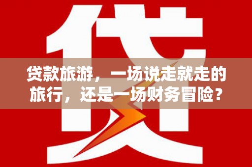 石鼓贷款旅游，一场说走就走的旅行，还是一场财务冒险？