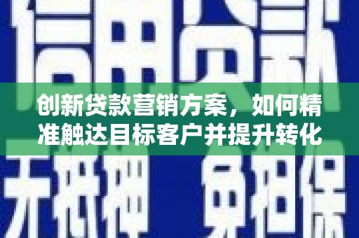 石鼓创新贷款营销方案，如何精准触达目标客户并提升转化率
