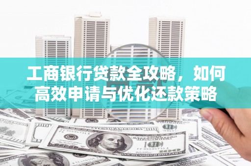 石鼓工商银行贷款全攻略，如何高效申请与优化还款策略
