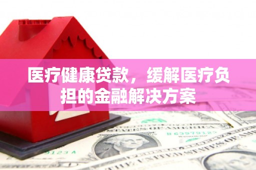 石鼓医疗健康贷款，缓解医疗负担的金融解决方案