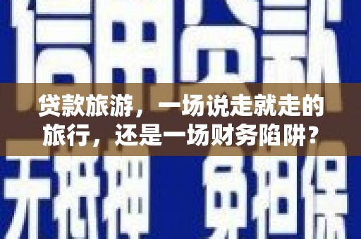 石鼓贷款旅游，一场说走就走的旅行，还是一场财务陷阱？