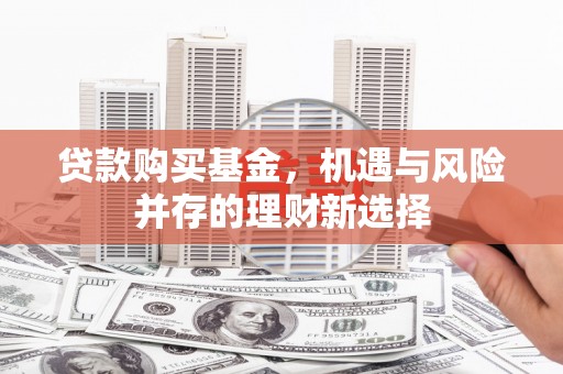 石鼓贷款购买基金，机遇与风险并存的理财新选择