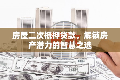 石鼓房屋二次抵押贷款，解锁房产潜力的智慧之选