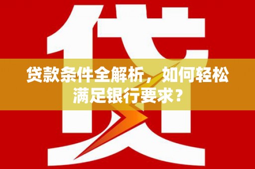 石鼓贷款条件全解析，如何轻松满足银行要求？