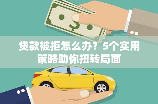 石鼓贷款被拒怎么办？5个实用策略助你扭转局面