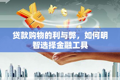 石鼓贷款购物的利与弊，如何明智选择金融工具