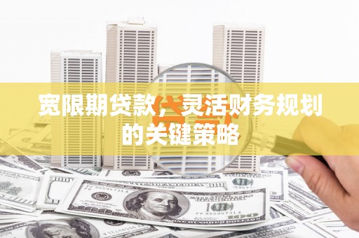石鼓宽限期贷款，灵活财务规划的关键策略