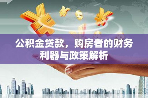 石鼓公积金贷款，购房者的财务利器与政策解析