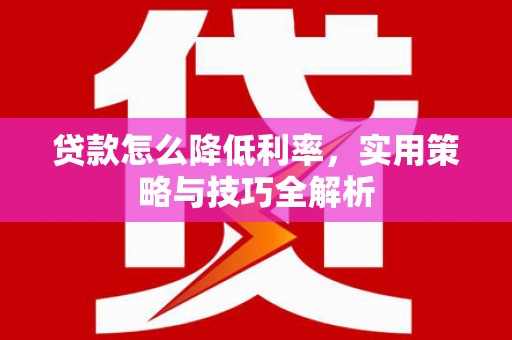 石鼓贷款怎么降低利率，实用策略与技巧全解析