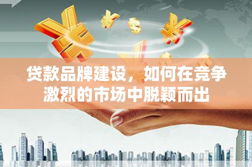 石鼓贷款品牌建设，如何在竞争激烈的市场中脱颖而出