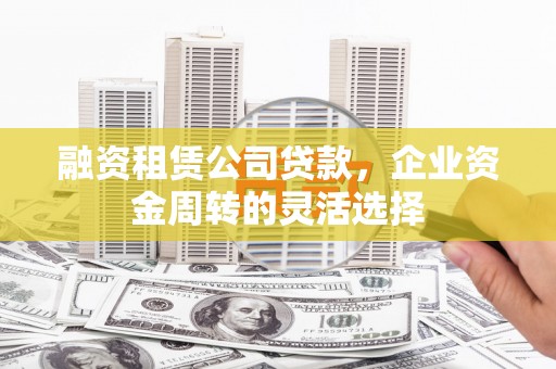 石鼓融资租赁公司贷款，企业资金周转的灵活选择