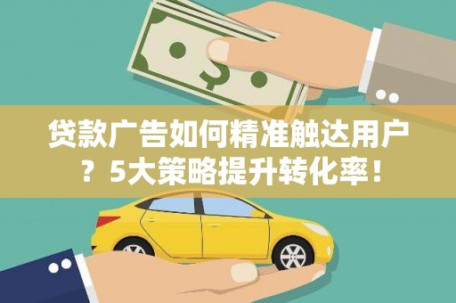 石鼓贷款广告如何精准触达用户？5大策略提升转化率！