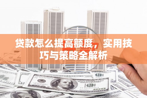 石鼓贷款怎么提高额度，实用技巧与策略全解析