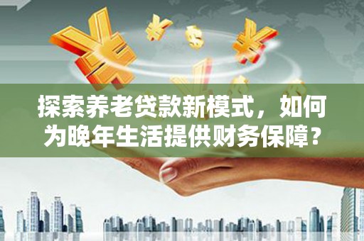 石鼓探索养老贷款新模式，如何为晚年生活提供财务保障？