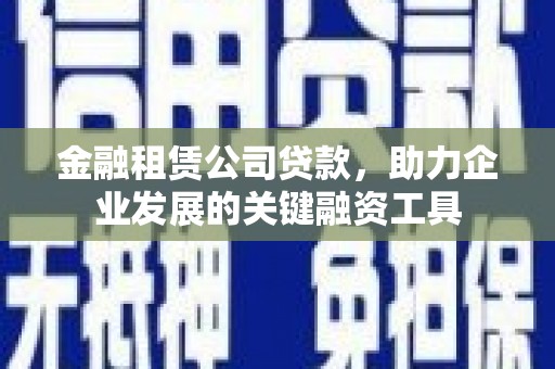石鼓金融租赁公司贷款，助力企业发展的关键融资工具