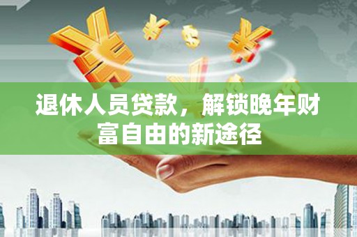 石鼓退休人员贷款，解锁晚年财富自由的新途径