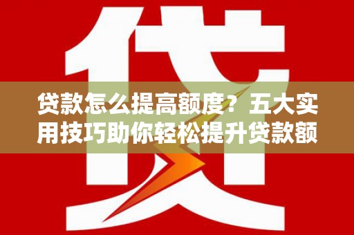 石鼓贷款怎么提高额度？五大实用技巧助你轻松提升贷款额度