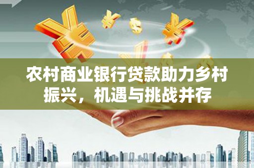 石鼓农村商业银行贷款助力乡村振兴，机遇与挑战并存