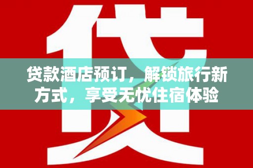 石鼓贷款酒店预订，解锁旅行新方式，享受无忧住宿体验