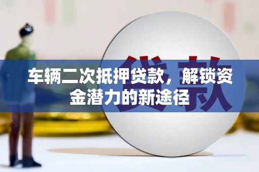 石鼓车辆二次抵押贷款，解锁资金潜力的新途径