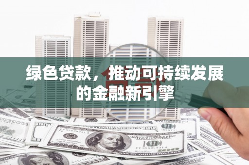 石鼓绿色贷款，推动可持续发展的金融新引擎