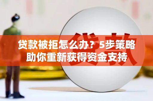 石鼓贷款被拒怎么办？5步策略助你重新获得资金支持