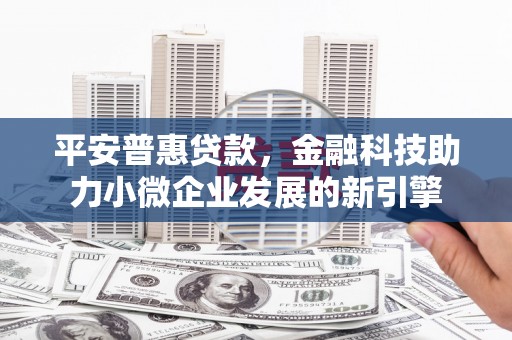 石鼓平安普惠贷款，金融科技助力小微企业发展的新引擎