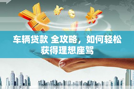石鼓车辆贷款 全攻略，如何轻松获得理想座驾