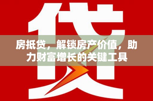 石鼓房抵贷，解锁房产价值，助力财富增长的关键工具