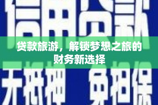 石鼓贷款旅游，解锁梦想之旅的财务新选择