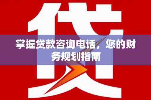 石鼓掌握贷款咨询电话，您的财务规划指南