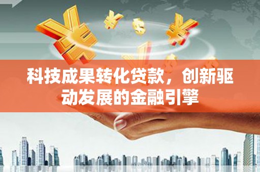 石鼓科技成果转化贷款，创新驱动发展的金融引擎