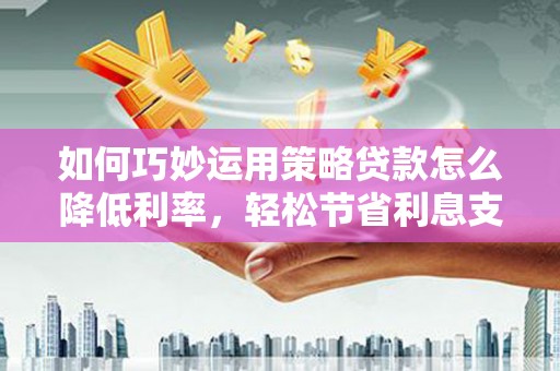 石鼓如何巧妙运用策略贷款怎么降低利率，轻松节省利息支出