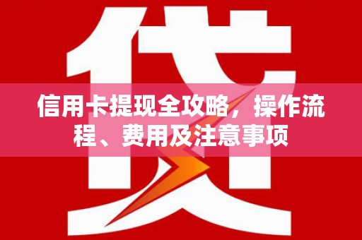 石鼓信用卡提现全攻略，操作流程、费用及注意事项