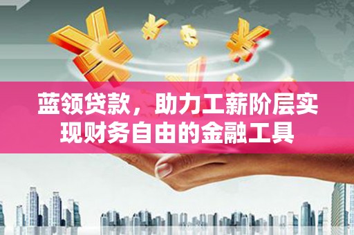 石鼓蓝领贷款，助力工薪阶层实现财务自由的金融工具