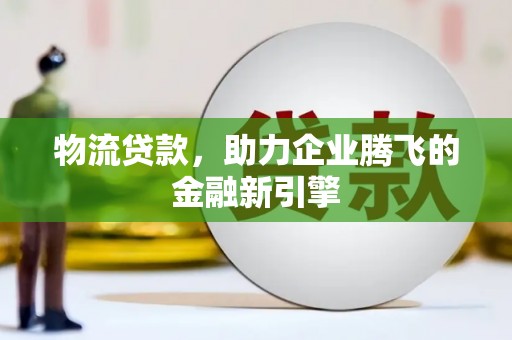 石鼓物流贷款，助力企业腾飞的金融新引擎