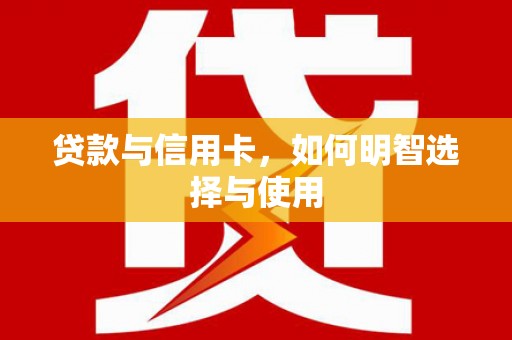 石鼓贷款与信用卡，如何明智选择与使用
