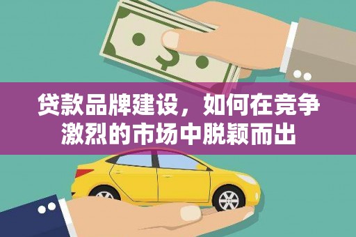 石鼓贷款品牌建设，如何在竞争激烈的市场中脱颖而出