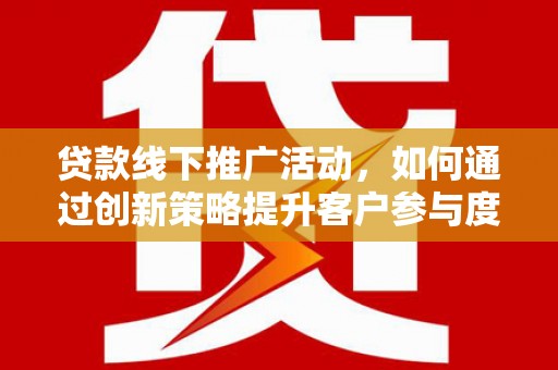 石鼓贷款线下推广活动，如何通过创新策略提升客户参与度