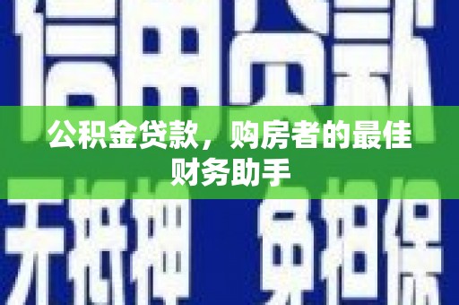 石鼓公积金贷款，购房者的最佳财务助手