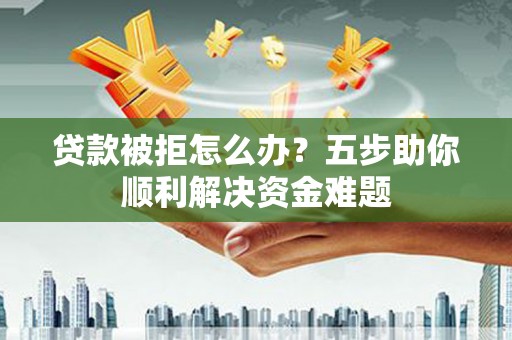 石鼓贷款被拒怎么办？五步助你顺利解决资金难题