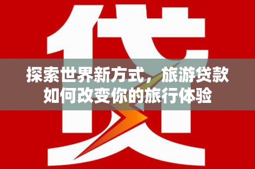 石鼓探索世界新方式，旅游贷款如何改变你的旅行体验