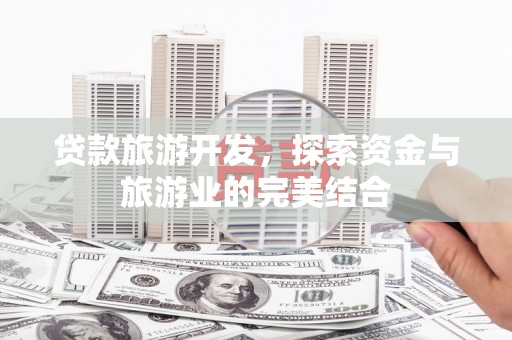 石鼓贷款旅游开发，探索资金与旅游业的完美结合