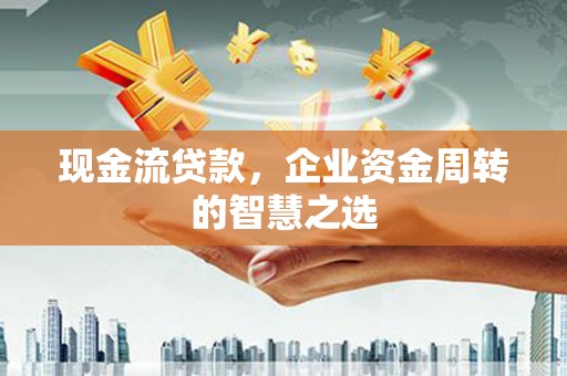 石鼓现金流贷款，企业资金周转的智慧之选