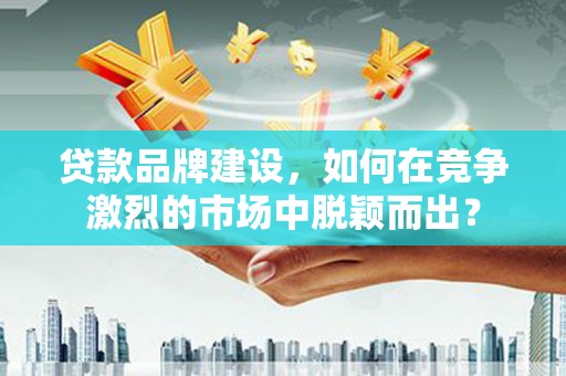 石鼓贷款品牌建设，如何在竞争激烈的市场中脱颖而出？